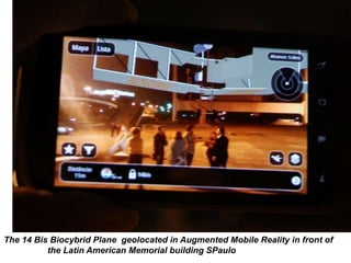 The 14 Bis Biocybrid Plane geolocated in Augmented Mobile Reality in front of
the Latin American Memorial building SPaulo
 