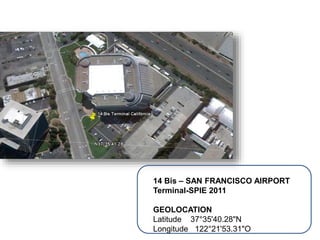14 Bis – SAN FRANCISCO AIRPORT
Terminal-SPIE 2011
GEOLOCATION
Latitude 37°35'40.28"N
Longitude 122°21'53.31"O
 