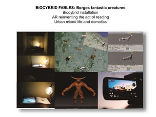 BIOCYBRID FABLES: Borges fantastic creatures
Biocybrid installation
AR reinventing the act of reading
Urban mixed life and domotics
 