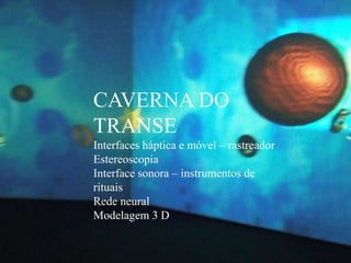 CAVERNA DO
TRANSE
Interfaces háptica e móvel – rastreador
Estereoscopia
Interface sonora – instrumentos de
rituais
Rede neural
Modelagem 3 D
 