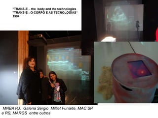 MNBA RJ, Galeria Sergio Milliet Funarte, MAC SP
e RS, MARGS entre outros
"TRANS-E – the body and the technologies
"TRANS-E : O CORPO E AS TECNOLOGIAS“
1994
 