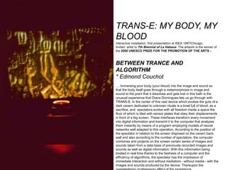 TRANS-E: MY BODY, MY
BLOOD
interactive installation, first presentation at ISEA 1997/Chicago,
Invited artist to 7th Biennial of La Habana. The artwork is the winner of
the 2000 UNESCO PRIZE FOR THE PROMOTION OF THE ARTS -
BETWEEN TRANCE AND
ALGORITHM
* Edmond Couchot
.... Immersing your body (your blood) into the image and sound so
that the body itself goes through a metamorphosis in image and
sound to the point that it dissolves and gets lost in this bath is the
unusual experience that Diana Domingues lets us go through with
TRANS-E. In the center of this vast device which evokes the guts of a
dark cavern dedicated to unknown rituals is a bowl full of blood, as a
sacrifice, and spectators evolve with all freedom inside a space the
floor of which is tiled with sensor plates that obey their displacements
in front of a big screen. These interfaces transform every movement
into digital information and transmit it to the computer that analyzes
them instantly by means of a program employing models of neural
networks well adapted to this operation. According to the position of
the spectator in relation to the screen disposed on the cavern back
wall and also according to the number of spectators, the computer
combines and projects on the screen certain series of images and
sounds taken from a data base of previously recorded images and
sounds as well as digital information. With this information being
treated in real time thanks to the fastness of a computer and the
efficiency of algorithms, the spectator has the impression of
immediate interaction and without mediators - without media - with the
images and sounds produced by the device. Thereupon the
 