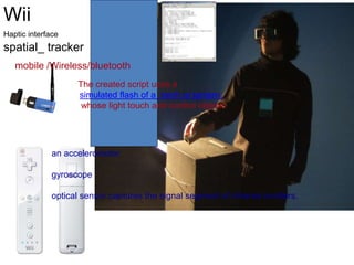Wii
Haptic interface
spatial_ tracker
The created script uses a
simulated flash of a torch or lantern,
whose light touch and control objects
mobile /Wireless/bluetooth
an accelerometer
gyroscope
optical sensor captures the signal segment of infrared emitters.
 