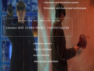 Interactive and immersive system
Embedded and multi-modal technologies
• presence sensors
haptic interface
sound interface
steroscopic interface
Interactive and immersive system
Embedded and cross-modal technologies
 