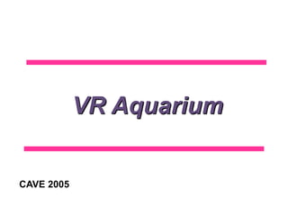 VR Aquarium
CAVE 2005
 