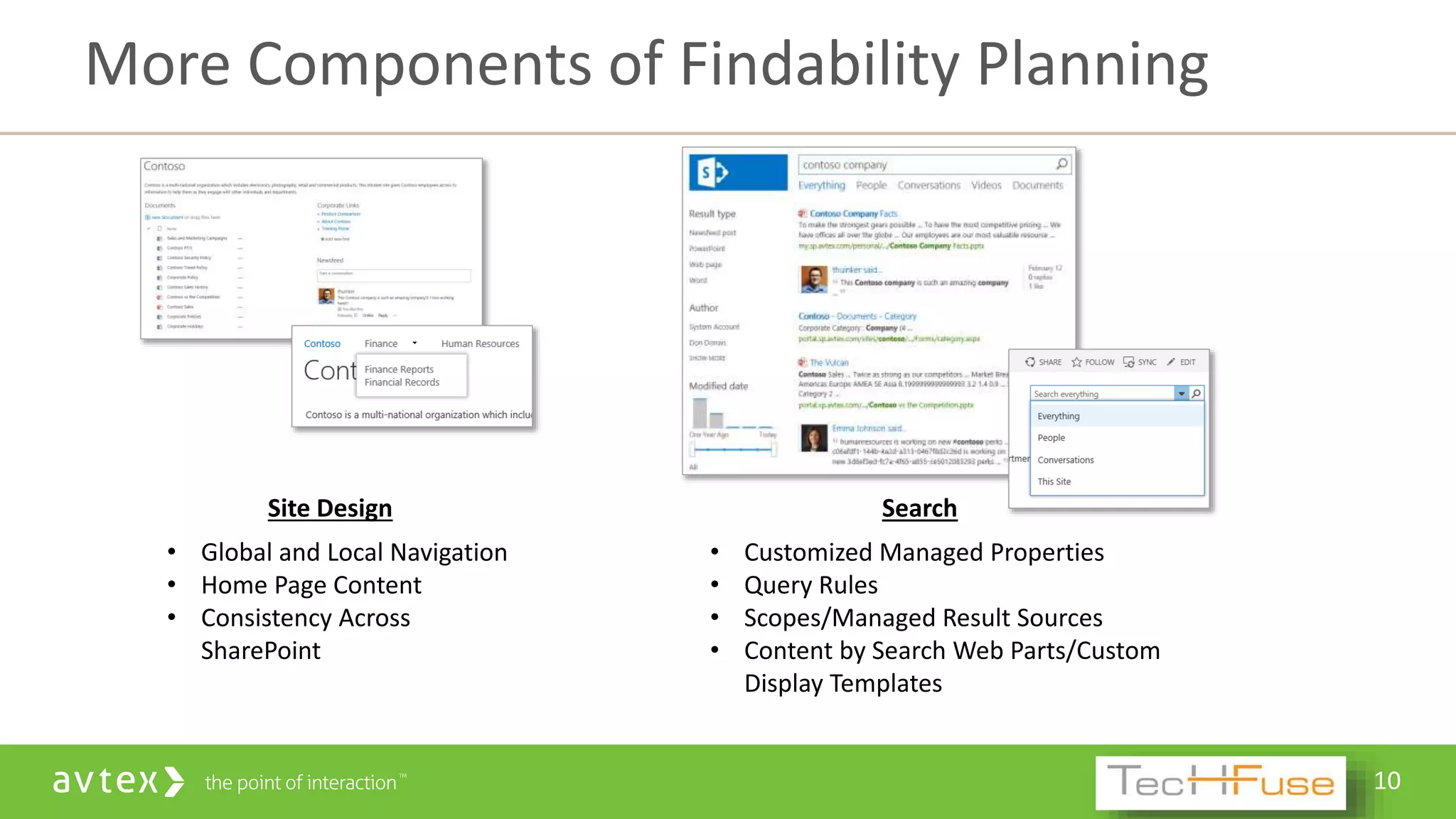 10
More Components of Findability Planning
Site Design
• Global and Local Navigation
• Home Page Content
• Consistency Across
SharePoint
Search
• Customized Managed Properties
• Query Rules
• Scopes/Managed Result Sources
• Content by Search Web Parts/Custom
Display Templates
 