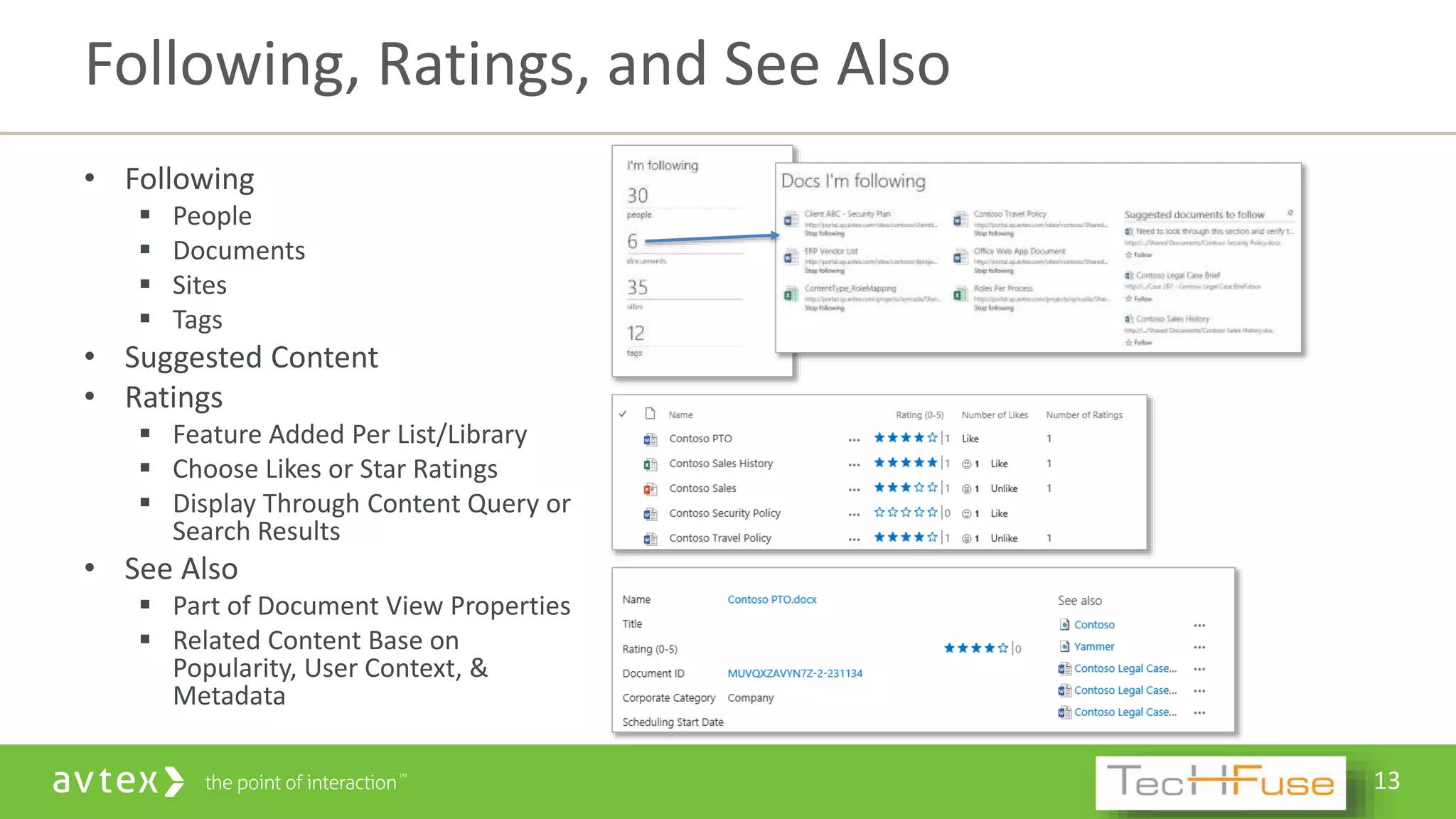 13
• Following
 People
 Documents
 Sites
 Tags
• Suggested Content
• Ratings
 Feature Added Per List/Library
 Choose Likes or Star Ratings
 Display Through Content Query or
Search Results
• See Also
 Part of Document View Properties
 Related Content Base on
Popularity, User Context, &
Metadata
Following, Ratings, and See Also
 