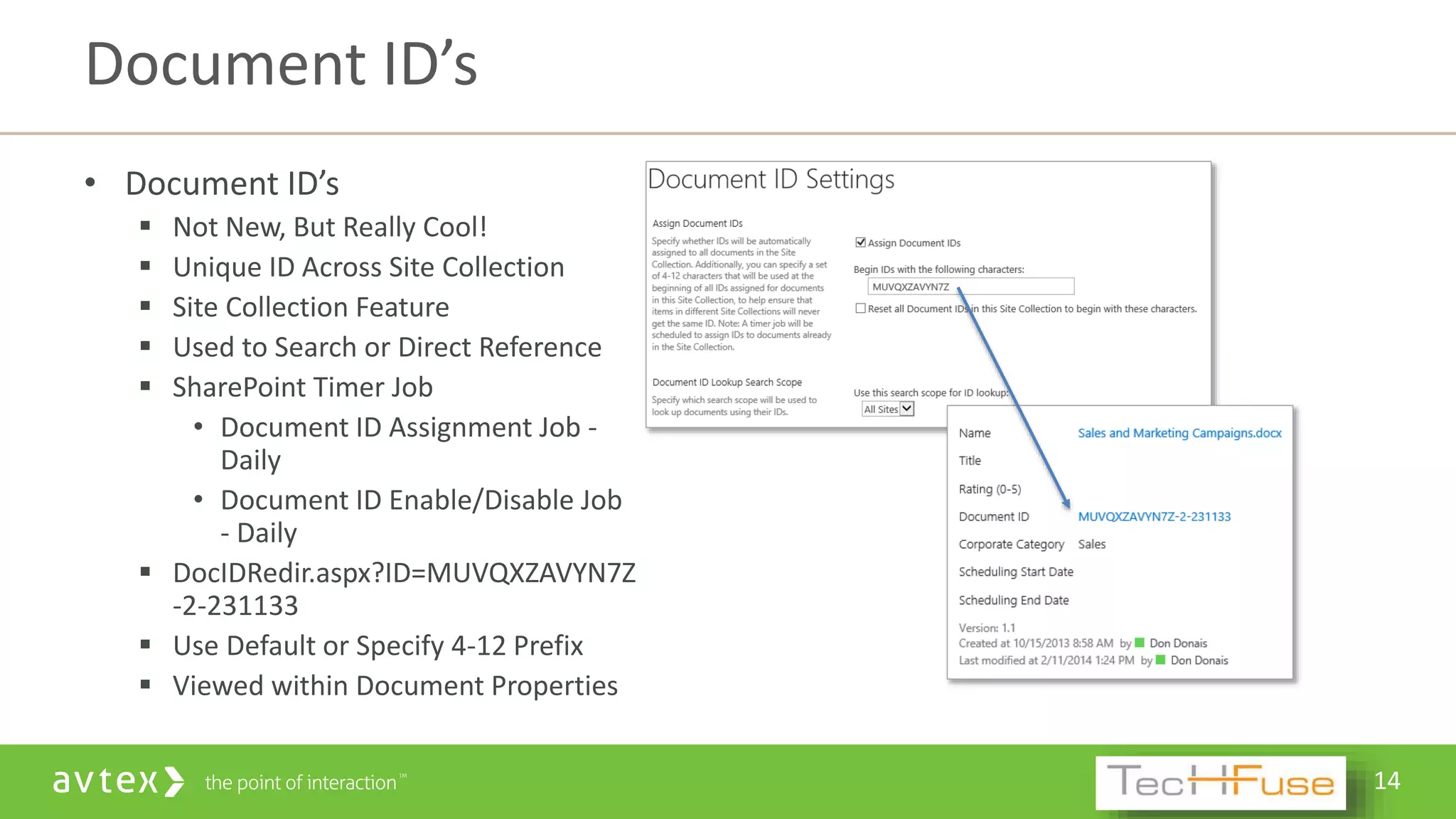 14
• Document ID’s
 Not New, But Really Cool!
 Unique ID Across Site Collection
 Site Collection Feature
 Used to Search or Direct Reference
 SharePoint Timer Job
• Document ID Assignment Job -
Daily
• Document ID Enable/Disable Job
- Daily
 DocIDRedir.aspx?ID=MUVQXZAVYN7Z
-2-231133
 Use Default or Specify 4-12 Prefix
 Viewed within Document Properties
Document ID’s
 