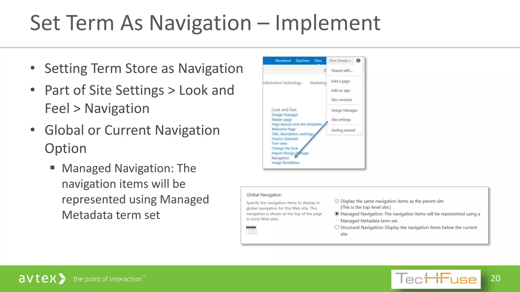 20
• Setting Term Store as Navigation
• Part of Site Settings > Look and
Feel > Navigation
• Global or Current Navigation
Option
 Managed Navigation: The
navigation items will be
represented using Managed
Metadata term set
Set Term As Navigation – Implement
 