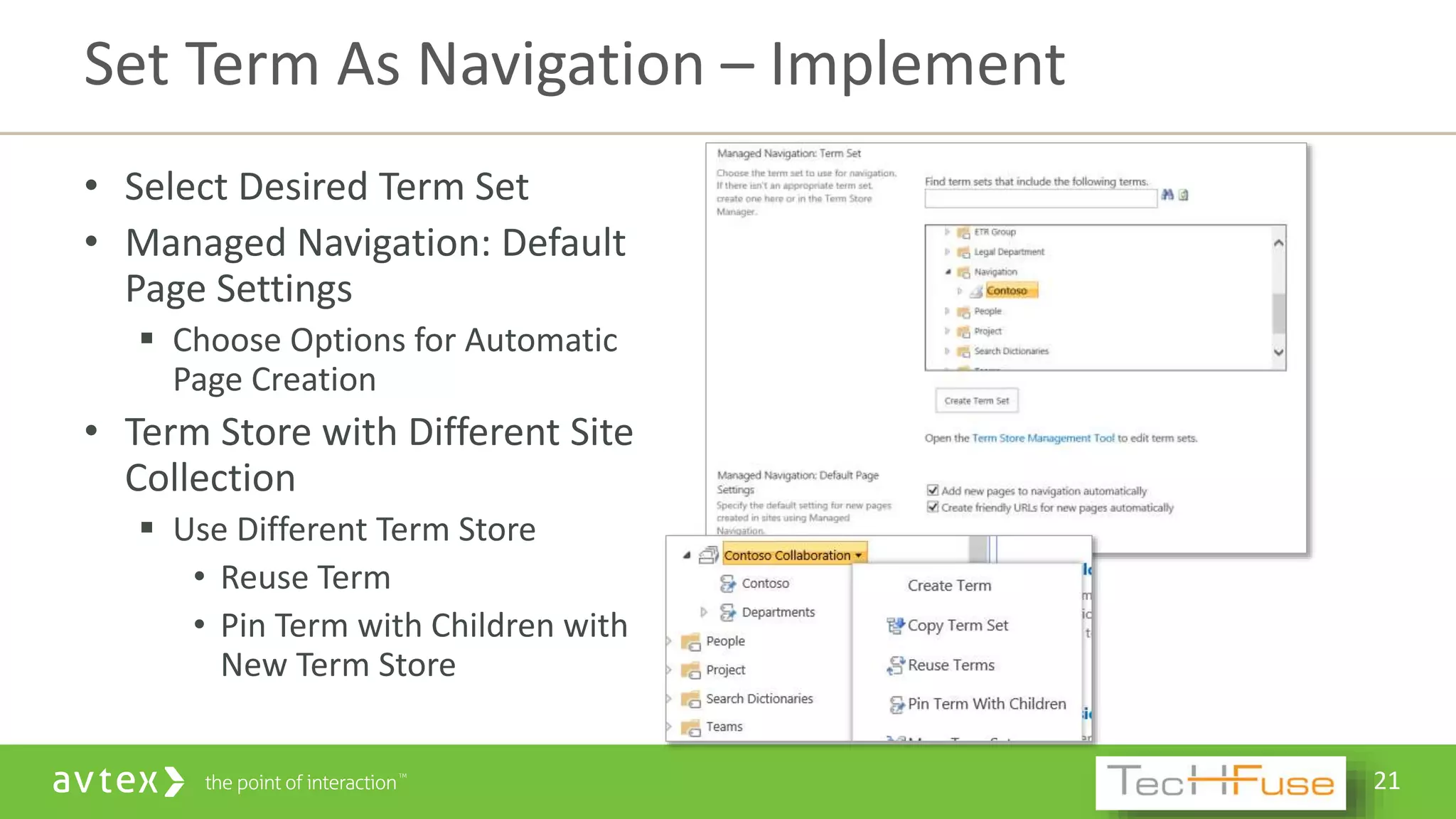 21
• Select Desired Term Set
• Managed Navigation: Default
Page Settings
 Choose Options for Automatic
Page Creation
• Term Store with Different Site
Collection
 Use Different Term Store
• Reuse Term
• Pin Term with Children with
New Term Store
Set Term As Navigation – Implement
 
