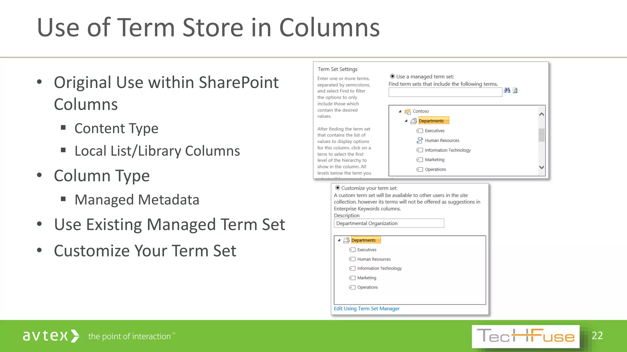 22
• Original Use within SharePoint
Columns
 Content Type
 Local List/Library Columns
• Column Type
 Managed Metadata
• Use Existing Managed Term Set
• Customize Your Term Set
Use of Term Store in Columns
 
