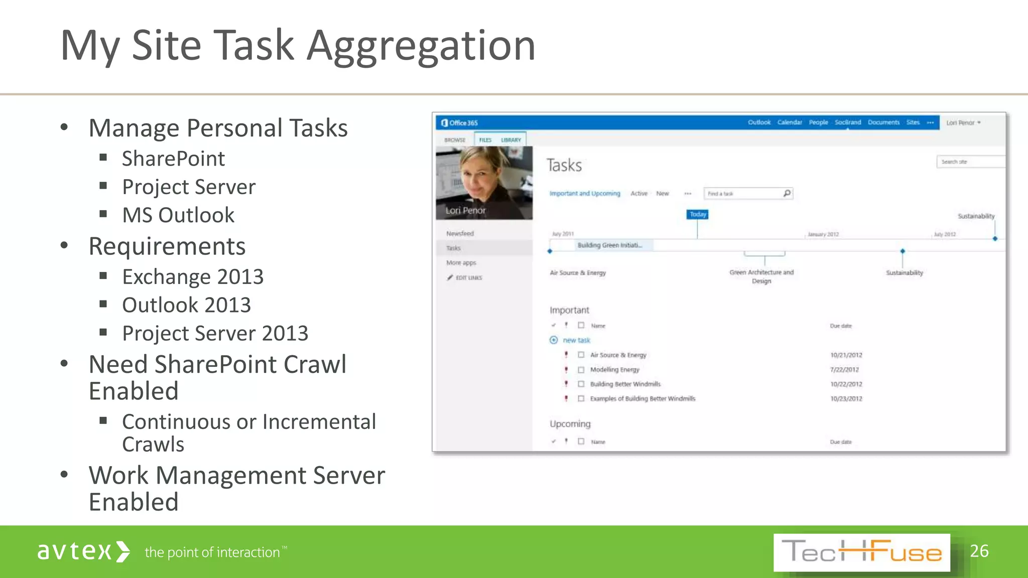 26
• Manage Personal Tasks
 SharePoint
 Project Server
 MS Outlook
• Requirements
 Exchange 2013
 Outlook 2013
 Project Server 2013
• Need SharePoint Crawl
Enabled
 Continuous or Incremental
Crawls
• Work Management Server
Enabled
My Site Task Aggregation
 