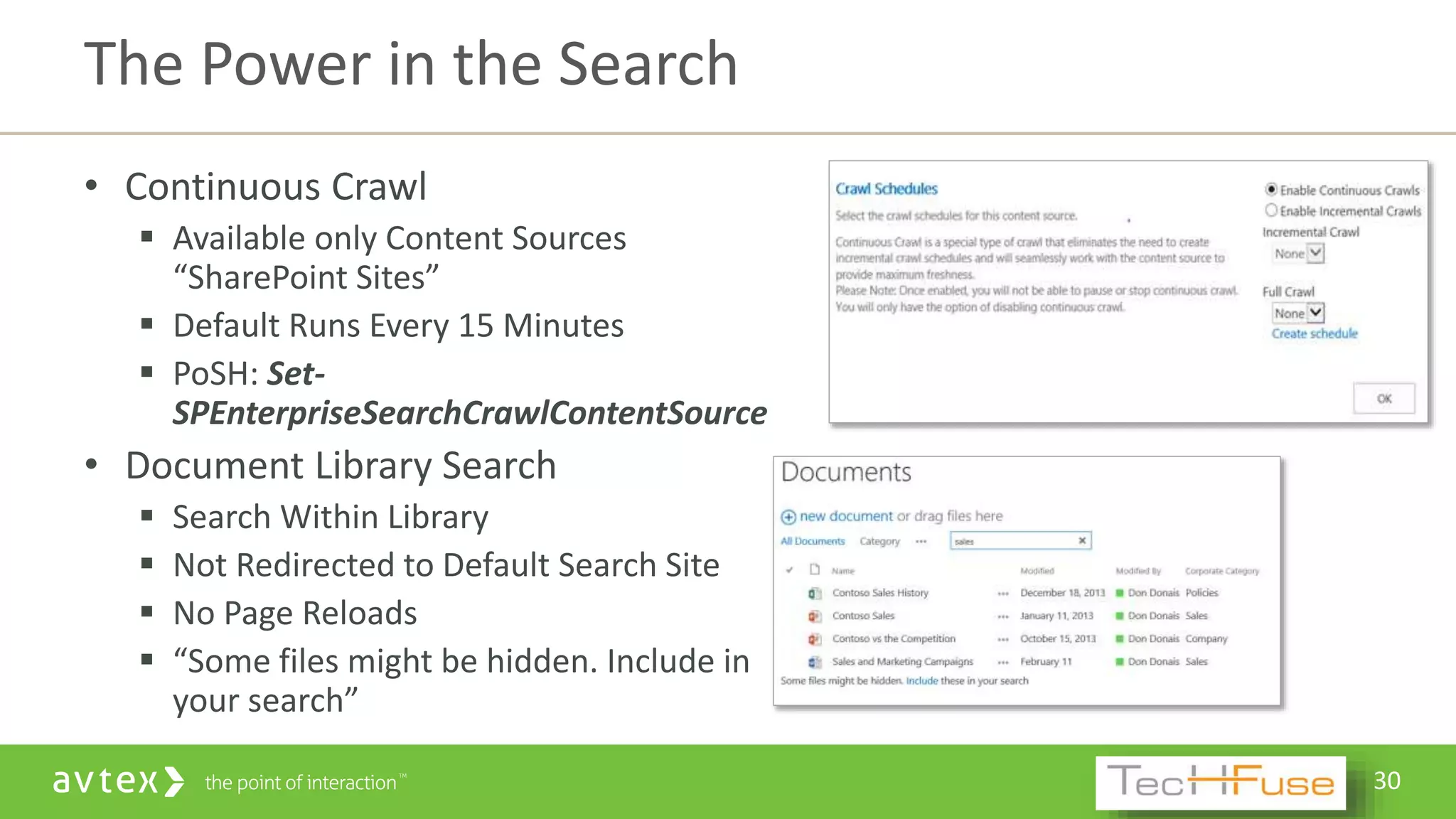30
• Continuous Crawl
 Available only Content Sources
“SharePoint Sites”
 Default Runs Every 15 Minutes
 PoSH: Set-
SPEnterpriseSearchCrawlContentSource
• Document Library Search
 Search Within Library
 Not Redirected to Default Search Site
 No Page Reloads
 “Some files might be hidden. Include in
your search”
The Power in the Search
 