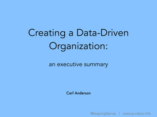 Creating a Data-Driven
Organization:
Carl Anderson
@leapingllamas | www.p-value.info
an executive summary
 