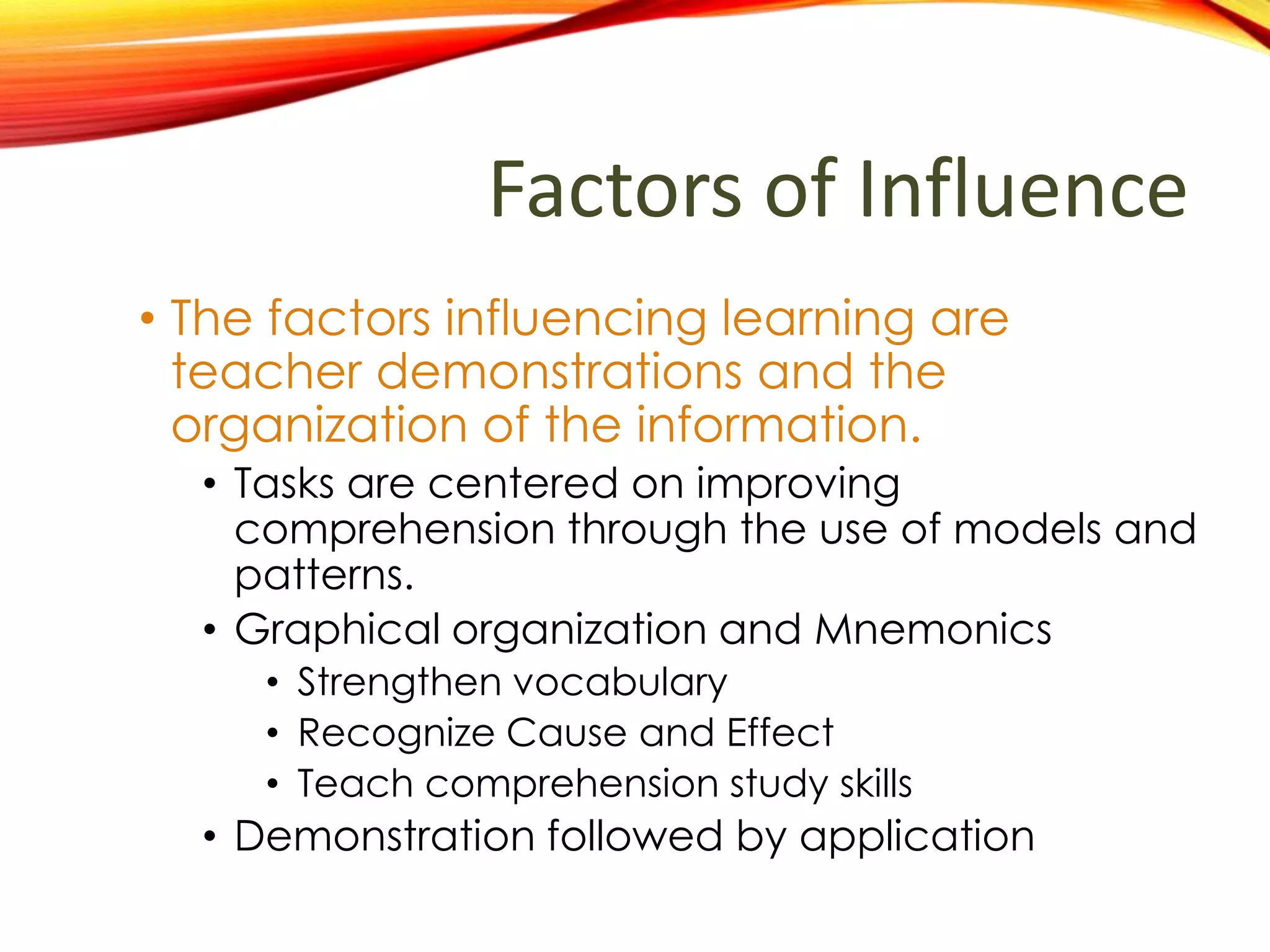 What factors influence
learning in this plan?
• The factors influencing learning are
teacher demonstrations and the
organization of the information.
• Tasks are centered on improving
comprehension through the use of models and
patterns.
• Graphical organization and Mnemonics
• Strengthen vocabulary
• Recognize Cause and Effect
• Teach comprehension study skills
• Demonstration followed by application
 