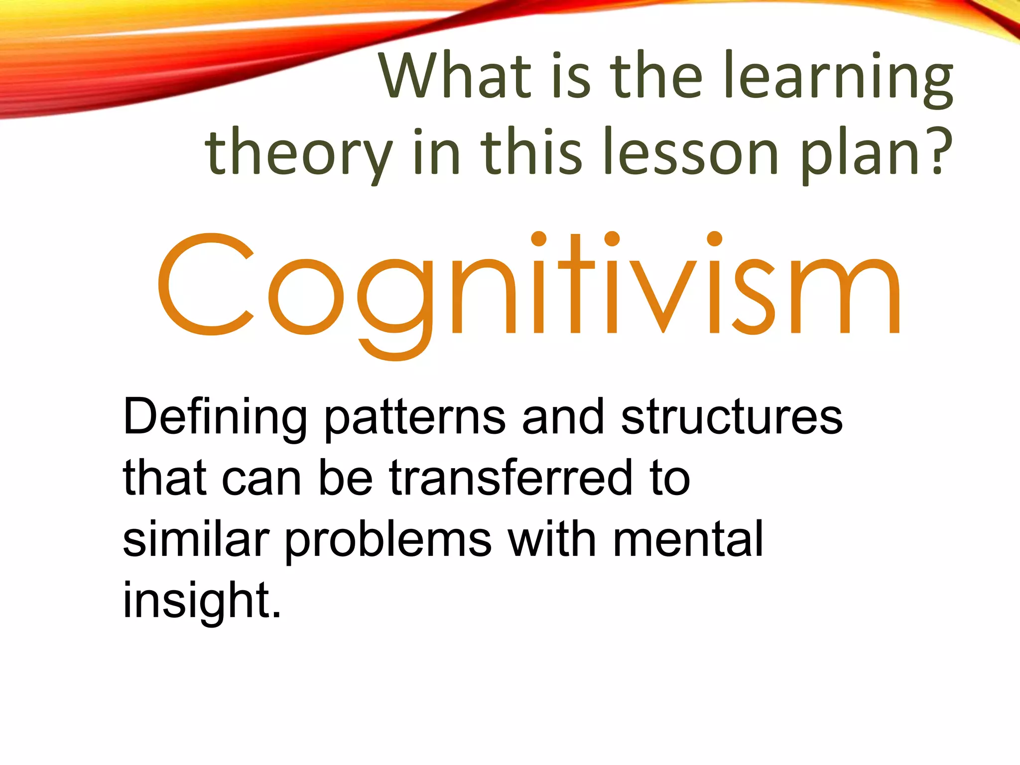 What is the learning
theory in this lesson plan?
Cognitivism
Defining patterns and structures
that can be transferred to
similar problems with mental
insight.
 