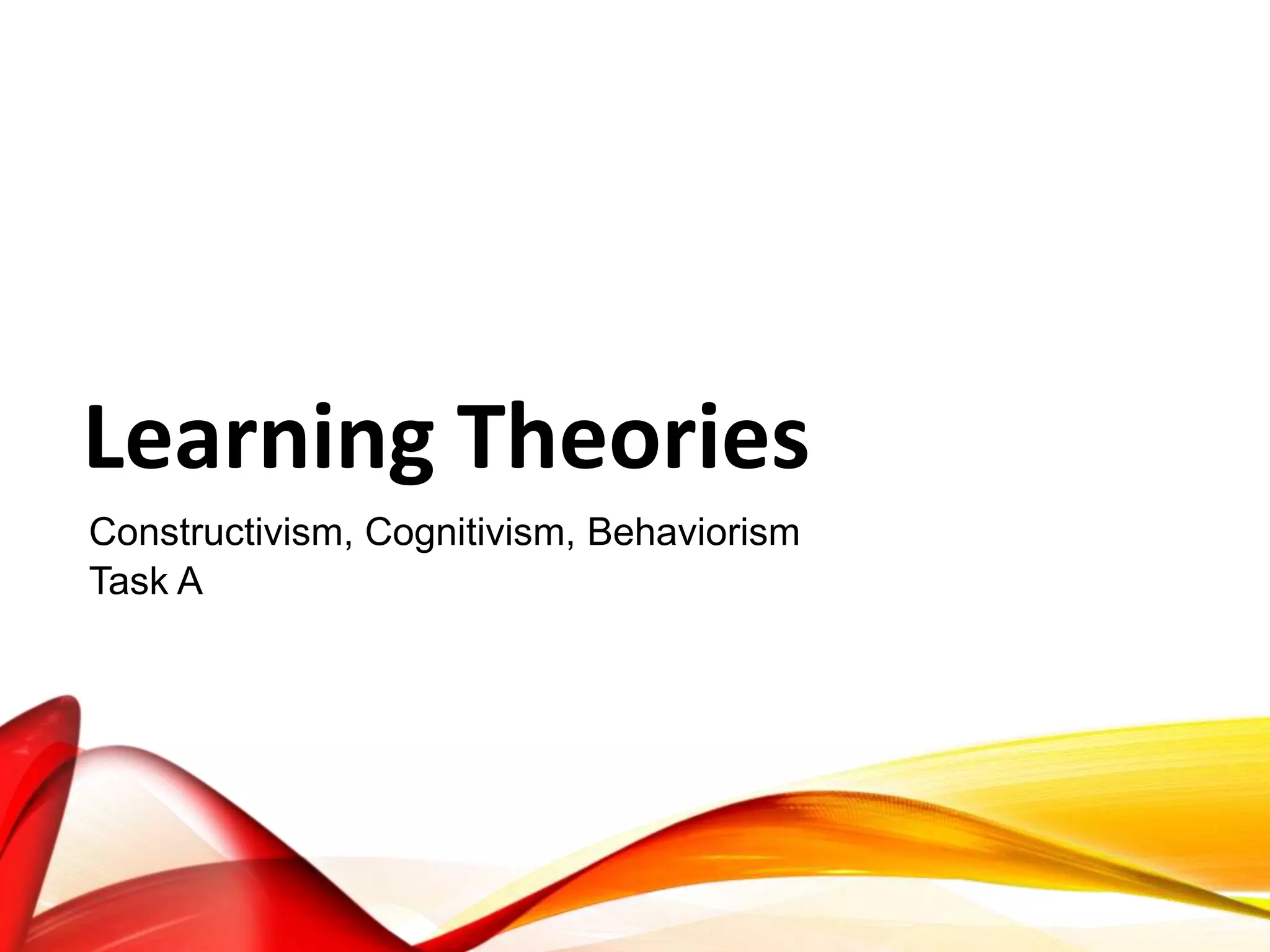 Learning Theories
Constructivism, Cognitivism, Behaviorism
Task A
 