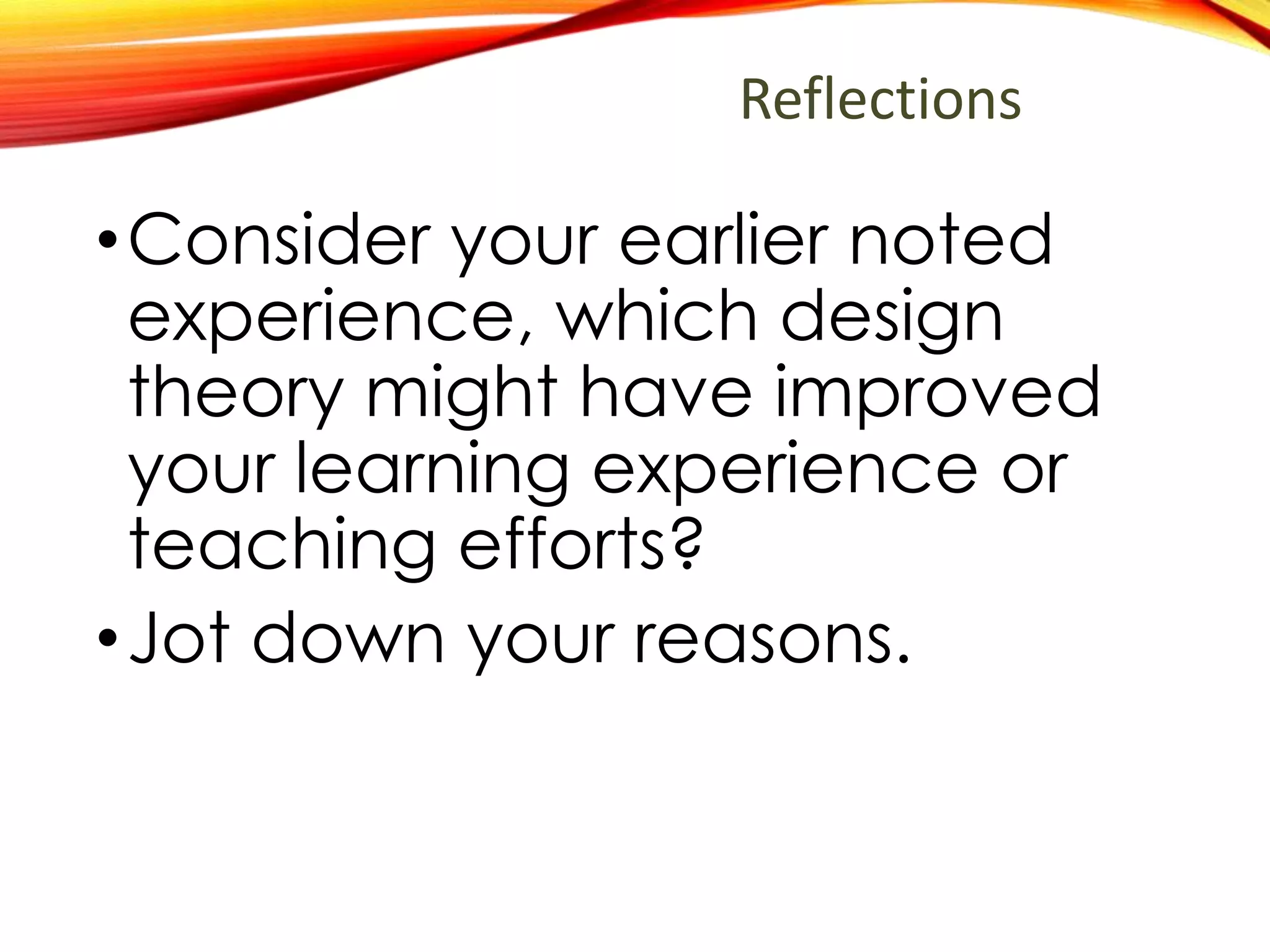 Reflections
•Consider your earlier noted
experience.
•Which design theory might
have improved your learning
experience or teaching
efforts?
•Jot down your reasons.
 