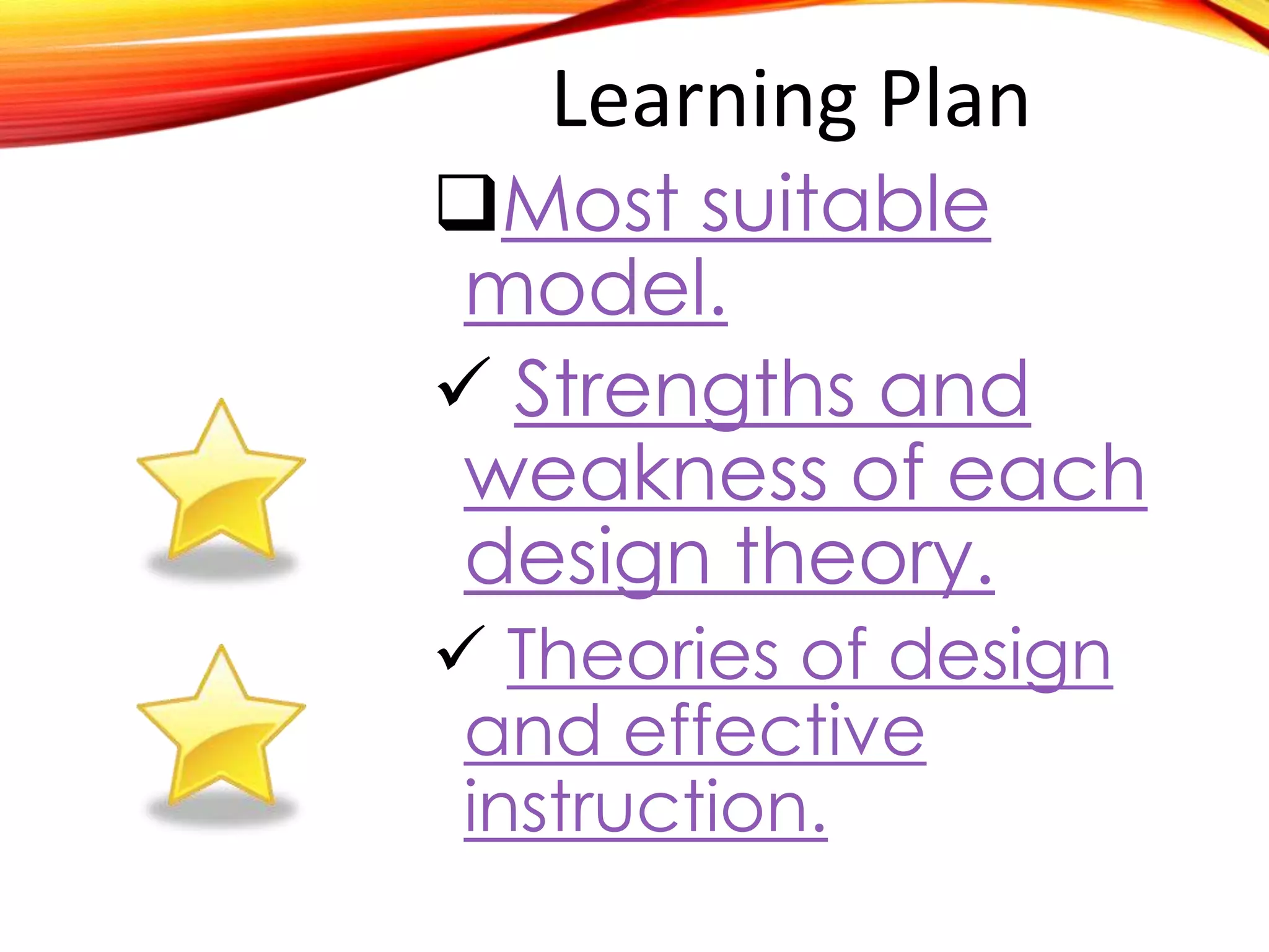Learning Plan
Most suitable
model.
 Strengths and
weakness of each
design theory.
 Theories of design
and effective
instruction.
 