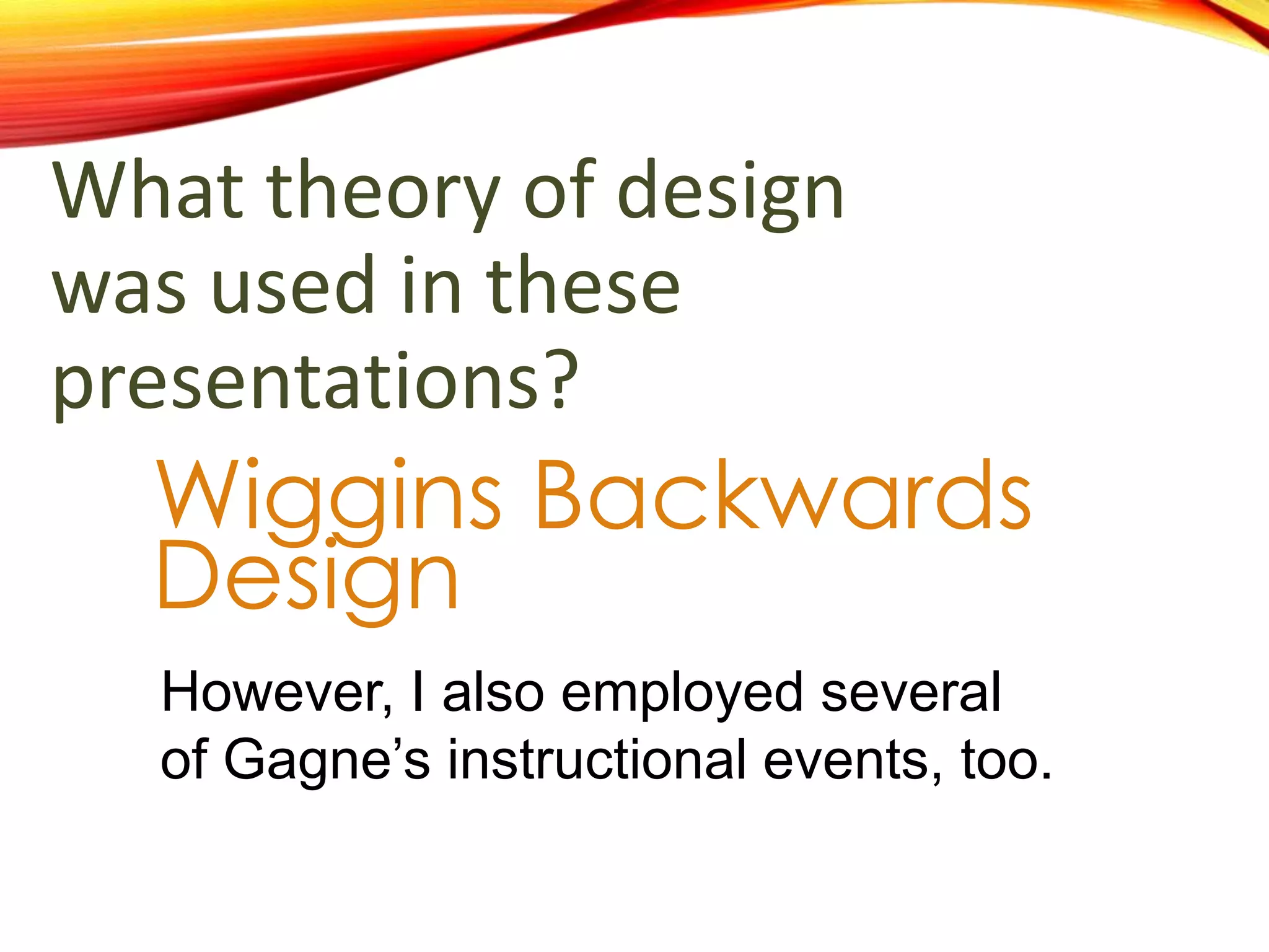 What theory of design
was used to create these
presentations?
Wiggins Backwards
Design
However, I also employed several
of Gagne’s instructional events, too.
 