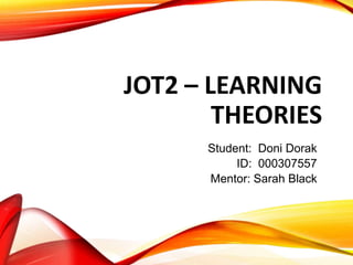 JOT2 – LEARNING
THEORIES
Student: Doni Dorak
ID: 000307557
Mentor: Sarah Black
 