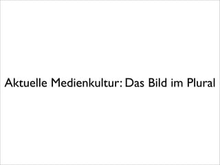 Aktuelle Medienkultur: Das Bild im Plural
 