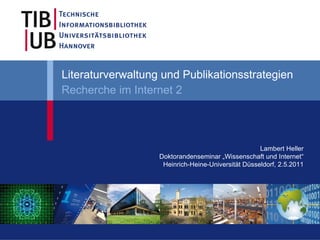 Literaturverwaltung und Publikationsstrategien Recherche im Internet 2 Lambert Heller Doktorandenseminar „Wissenschaft und Internet“ Heinrich-Heine-Universität Düsseldorf, 2.5.2011 