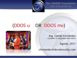 The OWASP Foundation
                    http://www.owasp.org




(DDOS u   OR DDOS me)

                  Ing. Camilo Fernández
                 Consultor en Seguridad Informática


                                Agosto, 2011

           cfernandez@develsecurity.com
 