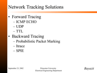 Network Tracking Solutions Forward Tracing ICMP ECHO UDP TTL Backward Tracing Probabilistic Packet Marking Itrace SPIE September 23, 2002 Princeton University  Electrical Engineering Department Bayazit 