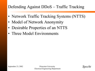 Defending Against DDoS – Traffic Tracking Network Traffic Tracking Systems (NTTS) Model of Network Anonymity Desirable Properties of an NTTS Three Model Environments September 23, 2002 Princeton University  Electrical Engineering Department Specht 