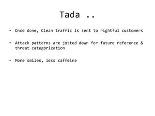 Tada ..
• Once done, Clean traffic is sent to rightful customers

• Attack patterns are jotted down for future reference &
  threat categorization

• More smiles, less caffeine
 
