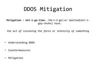 DDOS Mitigation
 Mitigation : mit·i·ga·tion. /ˌ      ɪʃən/ Spelled[mit-i-
                               mɪtɪˌge
                      gey-shuhn] noun.

 the act of lessening the force or intensity of something



• Understanding DDOS

• Countermeasures

• Mitigation
 