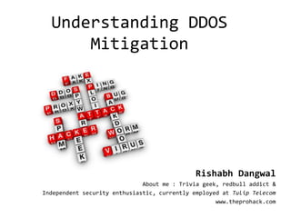 Understanding DDOS
      Mitigation




                                             Rishabh Dangwal
                              About me : Trivia geek, redbull addict &
Independent security enthusiastic, currently employed at Tulip Telecom
                                                    www.theprohack.com
 