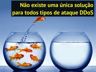 Não existe uma única solução
para todos tipos de ataque DDoS
 