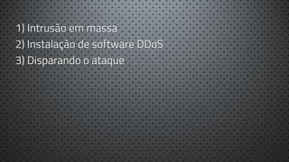 1) Intrusão em massa
2) Instalação de software DDoS
3) Disparando o ataque

 