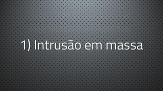1) Intrusão em massa

 