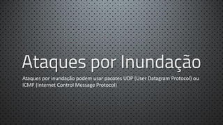 Ataques por Inundação
Ataques por inundação podem usar pacotes UDP (User Datagram Protocol) ou
ICMP (Internet Control Message Protocol)

 