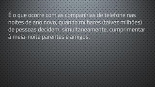 É o que ocorre com as companhias de telefone nas
noites de ano novo, quando milhares (talvez milhões)
de pessoas decidem, simultaneamente, cumprimentar
à meia-noite parentes e amigos.

 