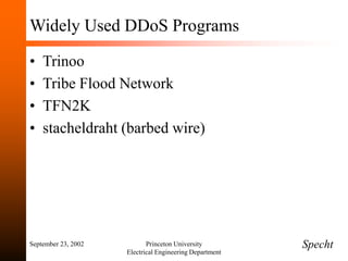 September 23, 2002 Princeton University
Electrical Engineering Department
Widely Used DDoS Programs
• Trinoo
• Tribe Flood Network
• TFN2K
• stacheldraht (barbed wire)
Specht
 