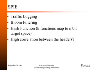 September 23, 2002 Princeton University
Electrical Engineering Department
SPIE
• Traffic Logging
• Bloom Filtering
• Hash Function (k functions map to n bit
target space)
• High correlation between the headers?
Bayazit
 