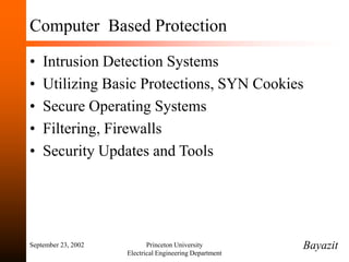 September 23, 2002 Princeton University
Electrical Engineering Department
Computer Based Protection
• Intrusion Detection Systems
• Utilizing Basic Protections, SYN Cookies
• Secure Operating Systems
• Filtering, Firewalls
• Security Updates and Tools
Bayazit
 