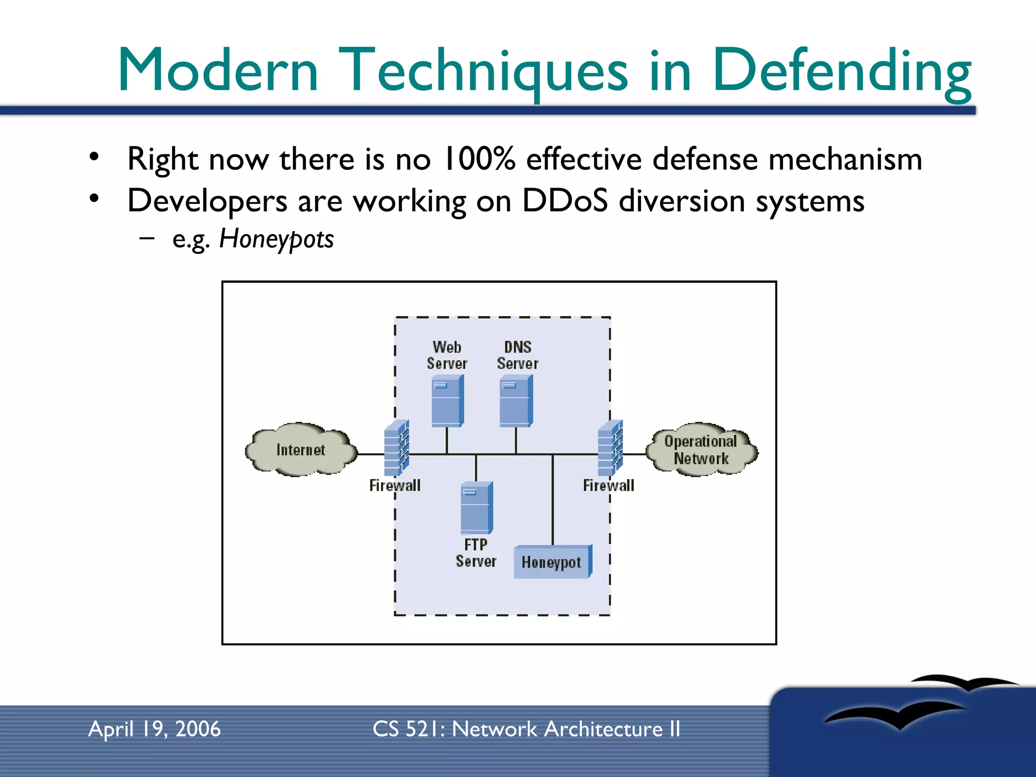 Modern Techniques in Defending Right now there is no 100% effective defense mechanism Developers are working on DDoS diversion systems e.g.  Honeypots   