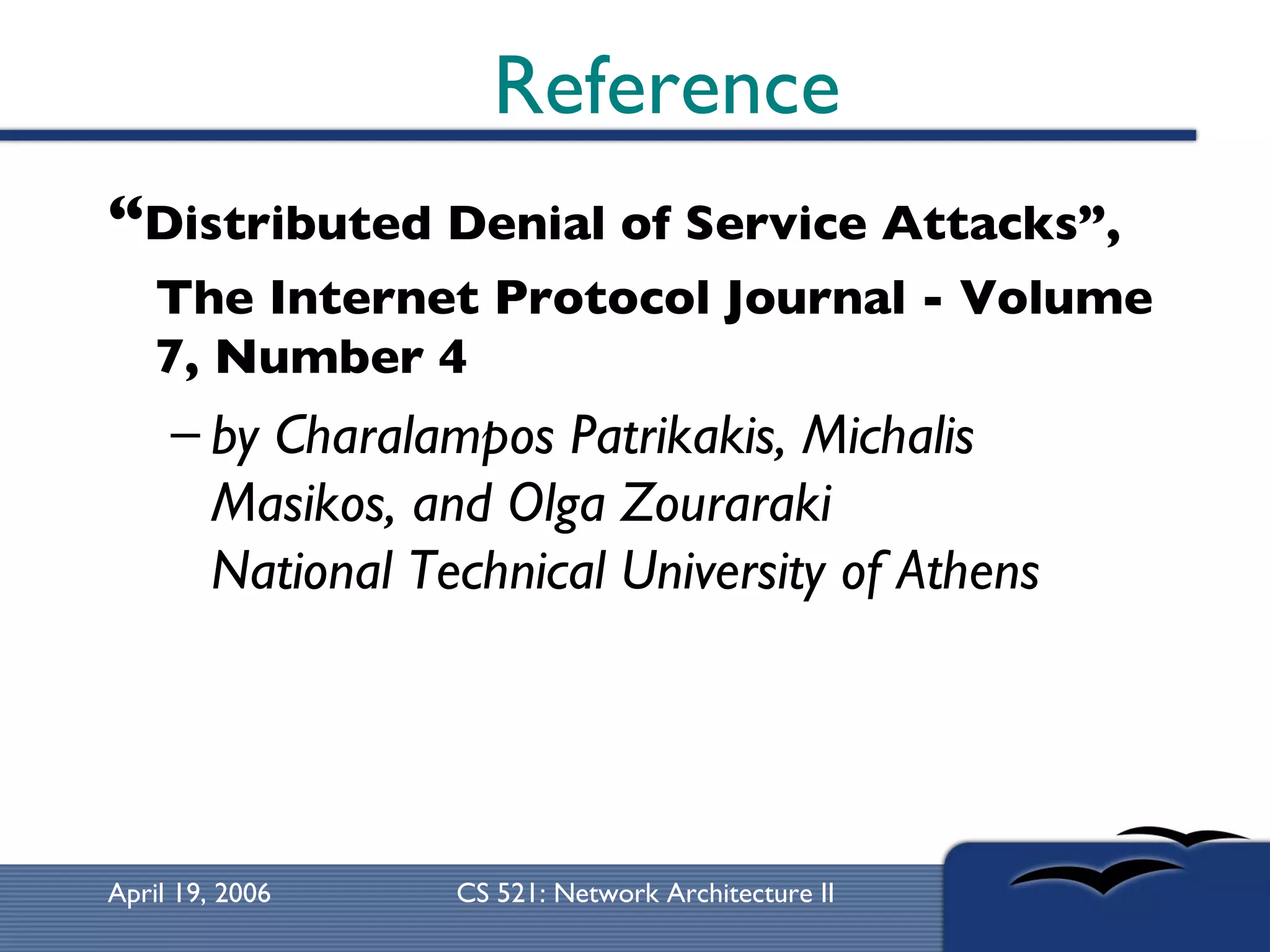 Reference “ Distributed Denial of Service Attacks”,  The Internet Protocol Journal - Volume 7, Number 4 by Charalampos Patrikakis, Michalis Masikos, and Olga Zouraraki National Technical University of Athens   