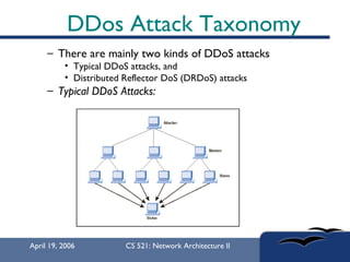 DDos Attack Taxonomy There are mainly two kinds of DDoS attacks  Typical DDoS attacks, and Distributed Reflector DoS (DRDoS) attacks Typical DDoS Attacks:   