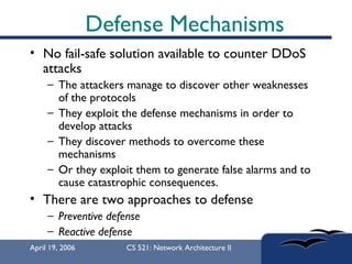 Defense Mechanisms <ul><li>No fail-safe solution available to counter DDoS attacks  </li></ul><ul><ul><li>The attackers ma...