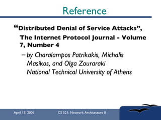 Reference <ul><li>“ Distributed Denial of Service Attacks”,  </li></ul><ul><li>The Internet Protocol Journal - Volume 7, N...
