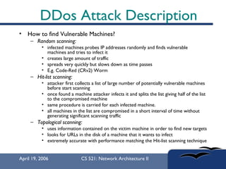 DDos Attack Description <ul><li>How to find Vulnerable Machines? </li></ul><ul><ul><li>Random scanning:   </li></ul></ul><...
