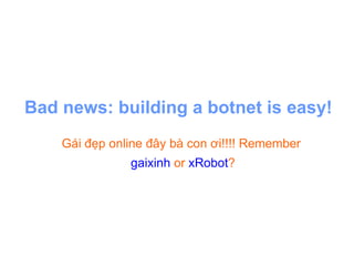 Bad news: building a botnet is easy! <ul><ul><li>Gái đẹp online đây bà con ơi!!!! Remember  </li></ul></ul><ul><ul><li>gai...
