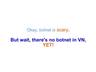 Okay, botnet is   scary . But wait, there's no botnet in VN, YET! 