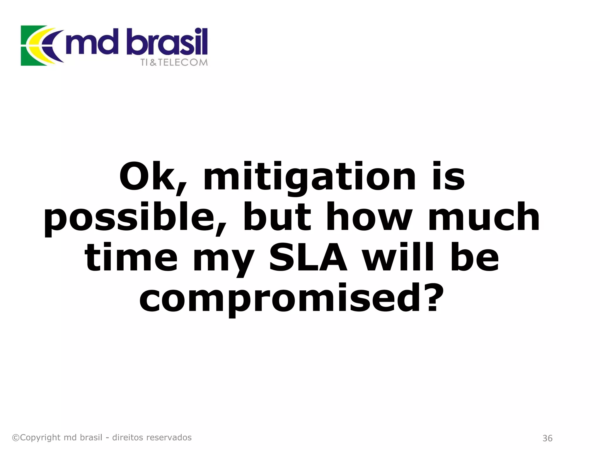 Ok, mitigation is
possible, but how much
time my SLA will be
compromised?
©Copyright md brasil - direitos reservados 36
 